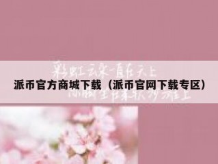 派币官方商城下载（派币官网下载专区）