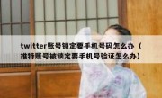 twitter账号锁定要手机号码怎么办（推特账号被锁定要手机号验证怎么办）