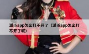 派币app怎么打不开了（派币app怎么打不开了呢）