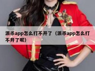 派币app怎么打不开了（派币app怎么打不开了呢）