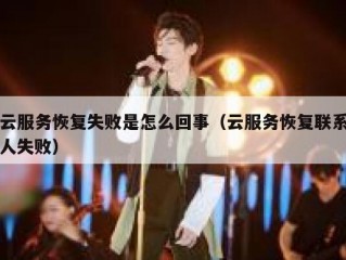 云服务恢复失败是怎么回事（云服务恢复联系人失败）