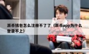 派币钱包怎么注册不了了（派币app为什么登录不上）