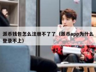 派币钱包怎么注册不了了（派币app为什么登录不上）