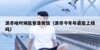 派币啥时候能登录微信（派币今年年底能上线吗）