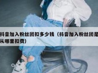 抖音加入粉丝团扣多少钱（抖音加入粉丝团是从哪里扣费）