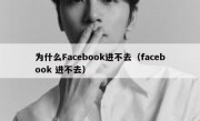 为什么Facebook进不去（facebook 进不去）