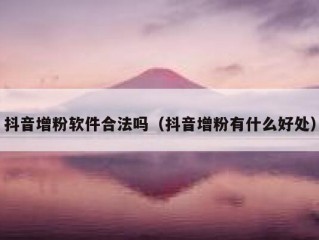 抖音增粉软件合法吗（抖音增粉有什么好处）