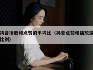 抖音播放和点赞的平均比（抖音点赞和播放量比例）