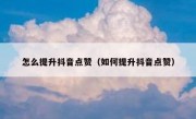 怎么提升抖音点赞（如何提升抖音点赞）