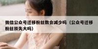微信公众号迁移粉丝数会减少吗（公众号迁移粉丝损失大吗）