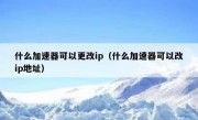 什么加速器可以更改ip（什么加速器可以改ip地址）