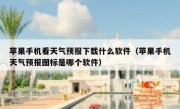 苹果手机看天气预报下载什么软件（苹果手机天气预报图标是哪个软件）
