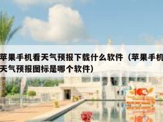 苹果手机看天气预报下载什么软件（苹果手机天气预报图标是哪个软件）