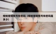 樱桃视频账号和密码（樱桃视频账号和密码是多少）