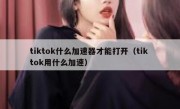 tiktok什么加速器才能打开（tik tok用什么加速）