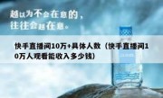 快手直播间10万+具体人数（快手直播间10万人观看能收入多少钱）
