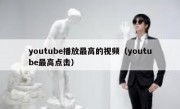 youtube播放最高的视频（youtube最高点击）