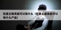 轻量云服务器可以做什么（轻量云服务器可以做什么产品）