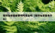 推特加速器都要钱吗安全吗（推特加速器有什么）