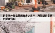 抖音海外版在美国有多少用户（海外版抖音真的能赚钱吗）