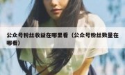 公众号粉丝收益在哪里看（公众号粉丝数量在哪看）