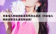 抖音加入粉丝团能退出吗怎么退出（抖音加入粉丝团后怎么退出粉丝团）