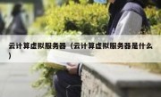 云计算虚拟服务器（云计算虚拟服务器是什么）