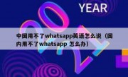 中国用不了whatsapp英语怎么说（国内用不了whatsapp 怎么办）