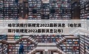 哈尔滨限行新规定2022最新消息（哈尔滨限行新规定2022最新消息公布）
