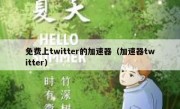 免费上twitter的加速器（加速器twitter）