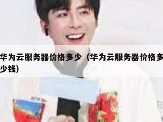 华为云服务器价格多少（华为云服务器价格多少钱）