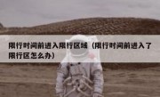 限行时间前进入限行区域（限行时间前进入了限行区怎么办）