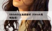 tiktok什么加速器好（tiktok用啥加速）