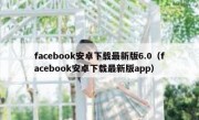 facebook安卓下载最新版6.0（facebook安卓下载最新版app）