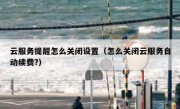 云服务提醒怎么关闭设置（怎么关闭云服务自动续费?）