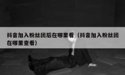 抖音加入粉丝团后在哪里看（抖音加入粉丝团在哪里查看）