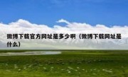 微博下载官方网址是多少啊（微博下载网址是什么）