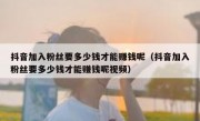 抖音加入粉丝要多少钱才能赚钱呢（抖音加入粉丝要多少钱才能赚钱呢视频）