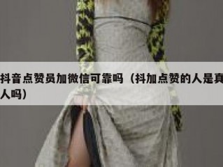 抖音点赞员加微信可靠吗（抖加点赞的人是真人吗）
