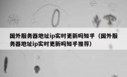 国外服务器地址ip实时更新吗知乎（国外服务器地址ip实时更新吗知乎推荐）