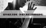 老外来武汉惊叹（外国人来武汉需要隔离吗）