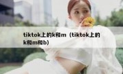 tiktok上的k和m（tiktok上的k和m和b）