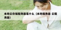 本地云存储服务器是什么（本地服务器 云服务器）