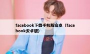facebook下载手机版安卓（facebook安卓版）