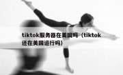 tiktok服务器在美国吗（tiktok还在美国运行吗）