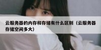 云服务器的内存和存储有什么区别（云服务器存储空间多大）