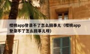 樱桃app登录不了怎么回事儿（樱桃app登录不了怎么回事儿呀）