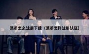 派币怎么注册下载（派币怎样注册认证）