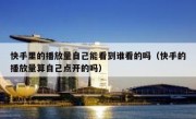 快手里的播放量自己能看到谁看的吗（快手的播放量算自己点开的吗）