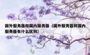 国外服务器和国内服务器（国外服务器和国内服务器有什么区别）